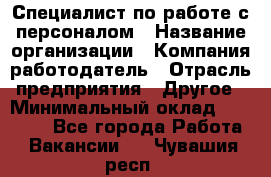 Специалист по работе с персоналом › Название организации ­ Компания-работодатель › Отрасль предприятия ­ Другое › Минимальный оклад ­ 18 000 - Все города Работа » Вакансии   . Чувашия респ.